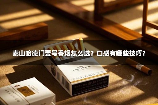 泰山哈德门壹号香烟怎么选？口感有哪些技巧？
