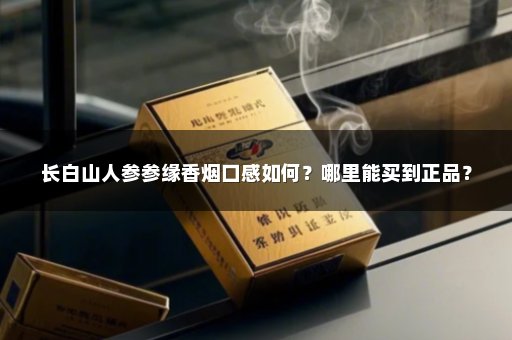 长白山人参参缘香烟口感如何？哪里能买到正品？